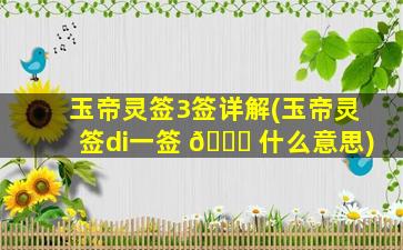 玉帝灵签3签详解(玉帝灵签di一
签 🕊 什么意思)